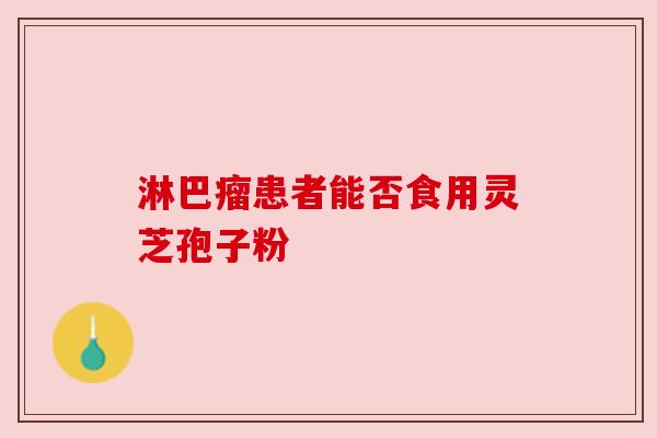 淋巴瘤患者能否食用灵芝孢子粉