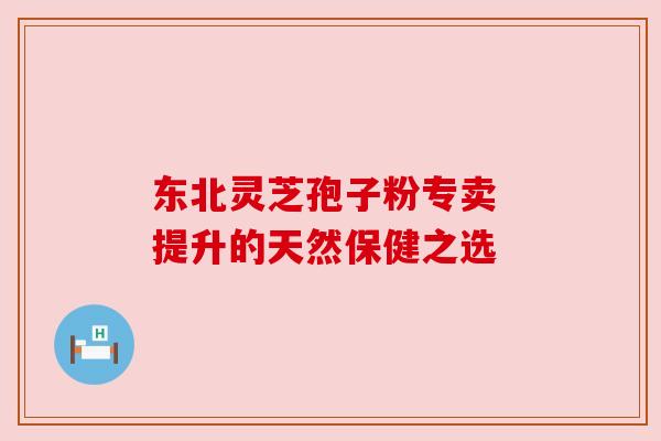 东北灵芝孢子粉专卖 提升的天然保健之选