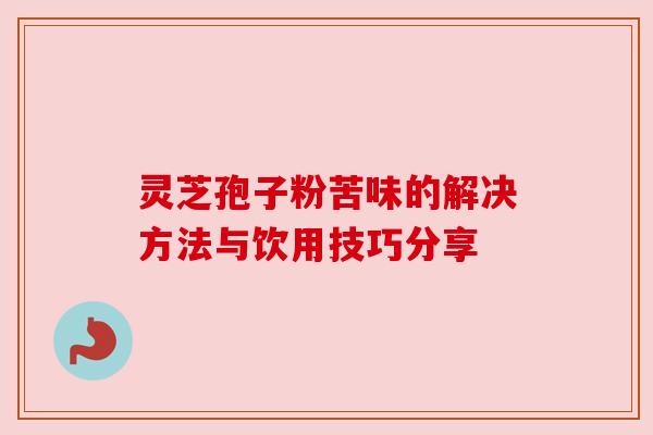 灵芝孢子粉苦味的解决方法与饮用技巧分享