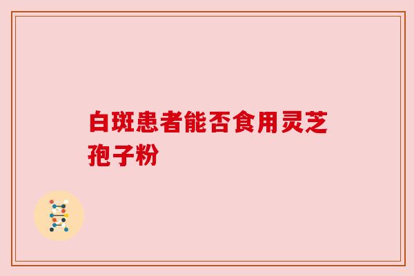 白斑患者能否食用灵芝孢子粉 白斑患者能否食用灵芝孢子粉