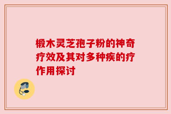 椴木灵芝孢子粉的神奇疗效及其对多种疾的疗作用探讨 椴木灵芝孢子粉的神奇疗效及其对多种疾的疗作用探讨