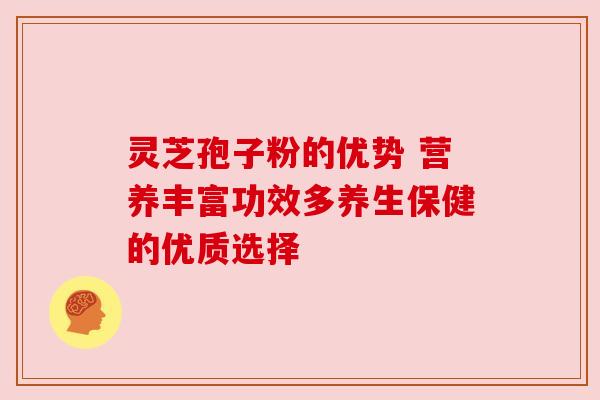 灵芝孢子粉的优势 营养丰富功效多养生保健的优质选择 灵芝孢子粉的优势 营养丰富功效多养生保健的优质选择