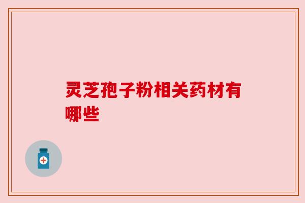 灵芝孢子粉相关药材有哪些