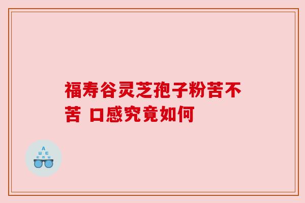 福寿谷灵芝孢子粉苦不苦 口感究竟如何