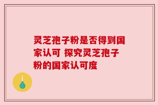 灵芝孢子粉是否得到国家认可 探究灵芝孢子粉的国家认可度 灵芝孢子粉是否得到国家认可 探究灵芝孢子粉的国家认可度