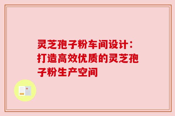 灵芝孢子粉车间设计:打造高效优质的灵芝孢子粉生产空间 灵芝孢子粉车间设计:打造高效优质的灵芝孢子粉生产空间