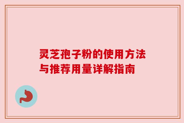 灵芝孢子粉的使用方法与推荐用量详解指南 灵芝孢子粉的使用方法与推荐用量详解指南