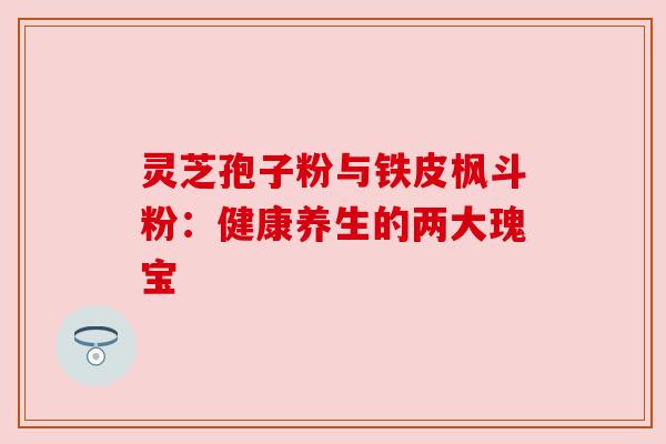 灵芝孢子粉与铁皮枫斗粉:健康养生的两大瑰宝 灵芝孢子粉与铁皮枫斗粉:健康养生的两大瑰宝