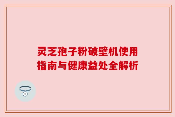 灵芝孢子粉破壁机使用指南与健康益处全解析