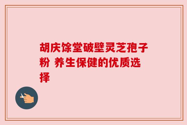 胡庆馀堂破壁灵芝孢子粉 养生保健的优质选择 胡庆馀堂破壁灵芝孢子粉 养生保健的优质选择