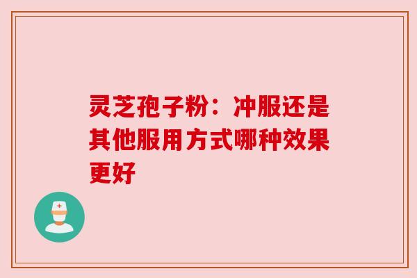 灵芝孢子粉:冲服还是其他服用方式哪种效果更好 灵芝孢子粉:冲服还是其他服用方式哪种效果更好