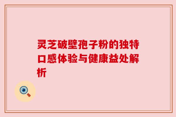 灵芝破壁孢子粉的独特口感体验与健康益处解析