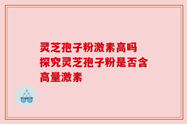 灵芝孢子粉激素高吗 探究灵芝孢子粉是否含高量激素 灵芝孢子粉激素高吗 探究灵芝孢子粉是否含高量激素