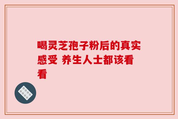 喝灵芝孢子粉后的真实感受 养生人士都该看看 喝灵芝孢子粉后的真实感受 养生人士都该看看