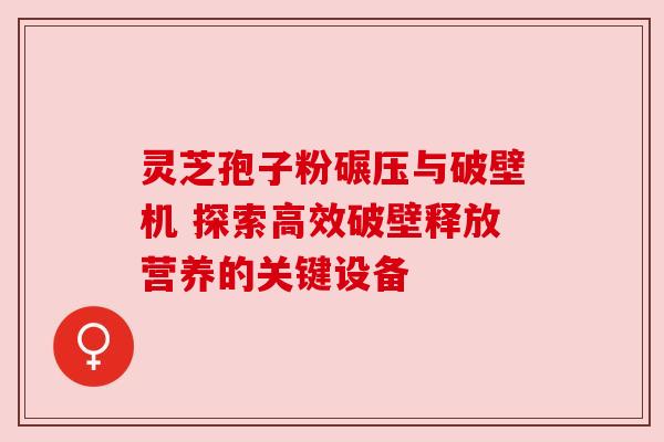 灵芝孢子粉碾压与破壁机 探索高效破壁释放营养的关键设备 灵芝孢子粉碾压与破壁机 探索高效破壁释放营养的关键设备