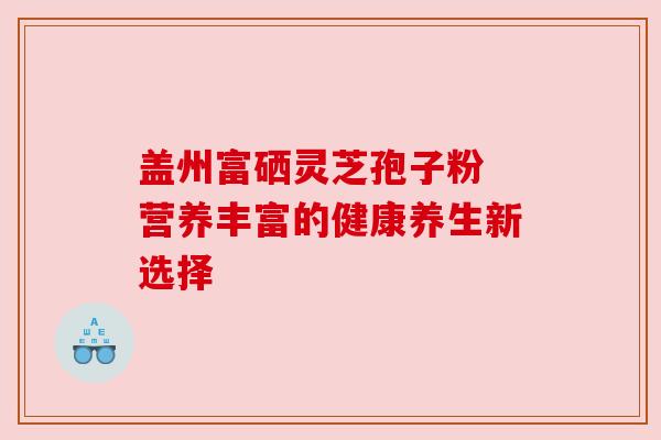 盖州富硒灵芝孢子粉 营养丰富的健康养生新选择 盖州富硒灵芝孢子粉 营养丰富的健康养生新选择
