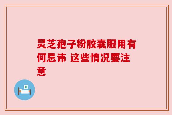 灵芝孢子粉胶囊服用有何忌讳 这些情况要注意 灵芝孢子粉胶囊服用有何忌讳 这些情况要注意