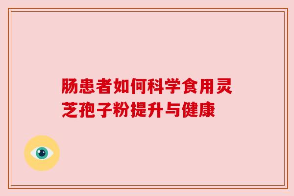 肠患者如何科学食用灵芝孢子粉提升与健康 肠患者如何科学食用灵芝孢子粉提升与健康