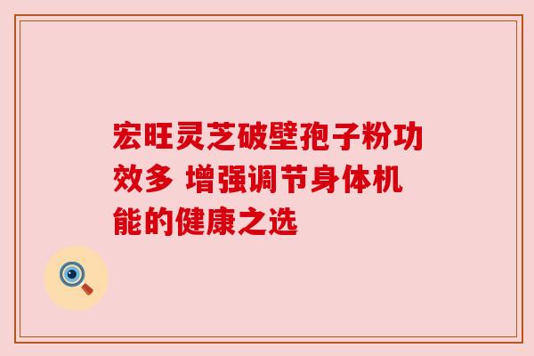 宏旺灵芝破壁孢子粉功效多 增强调节身体机能的健康之选 宏旺灵芝破壁孢子粉功效多 增强调节身体机能的健康之选
