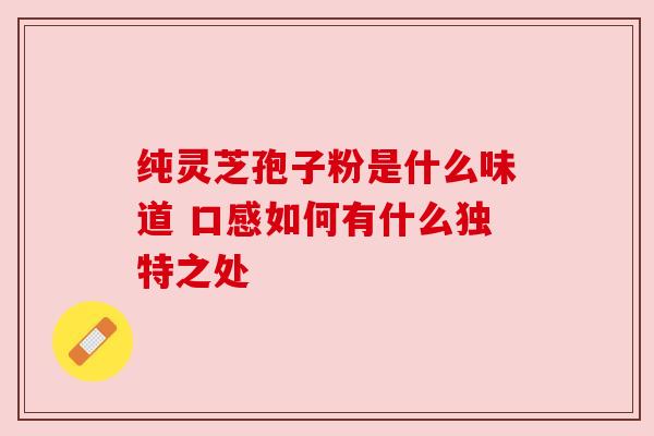 纯灵芝孢子粉是什么味道 口感如何有什么独特之处