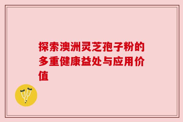 探索澳洲灵芝孢子粉的多重健康益处与应用价值 探索澳洲灵芝孢子粉的多重健康益处与应用价值