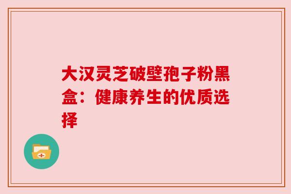 大汉灵芝破壁孢子粉黑盒:健康养生的优质选择 大汉灵芝破壁孢子粉黑盒:健康养生的优质选择
