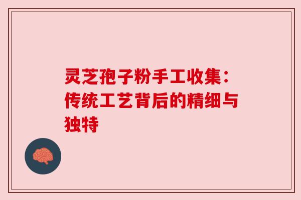 灵芝孢子粉手工收集:传统工艺背后的精细与独特 灵芝孢子粉手工收集:传统工艺背后的精细与独特