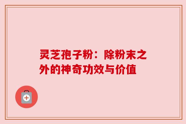 灵芝孢子粉:除粉末之外的神奇功效与价值 灵芝孢子粉:除粉末之外的神奇功效与价值