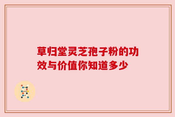 草归堂灵芝孢子粉的功效与价值你知道多少 草归堂灵芝孢子粉的功效与价值你知道多少