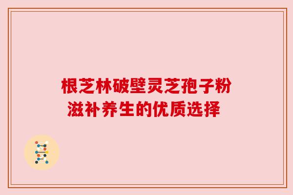 根芝林破壁灵芝孢子粉 滋补养生的优质选择 根芝林破壁灵芝孢子粉 滋补养生的优质选择