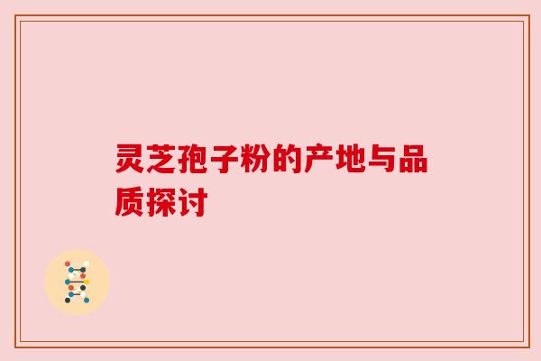 灵芝孢子粉的产地与品质探讨 灵芝孢子粉的产地与品质探讨