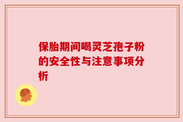 保胎期间喝灵芝孢子粉的安全性与注意事项分析 保胎期间喝灵芝孢子粉的安全性与注意事项分析
