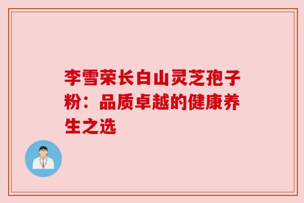 李雪荣长白山灵芝孢子粉：品质卓越的健康养生之选