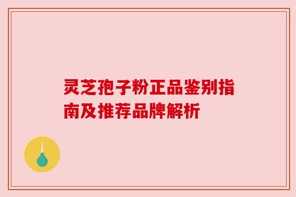 灵芝孢子粉正品鉴别指南及推荐品牌解析 灵芝孢子粉正品鉴别指南及推荐品牌解析
