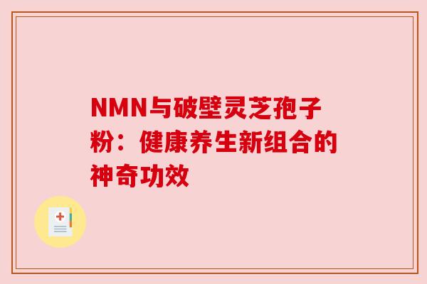 NMN与破壁灵芝孢子粉:健康养生新组合的神奇功效 NMN与破壁灵芝孢子粉:健康养生新组合的神奇功效