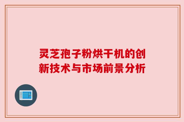 灵芝孢子粉烘干机的创新技术与市场前景分析 灵芝孢子粉烘干机的创新技术与市场前景分析