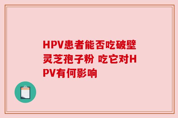 HPV患者能否吃破壁灵芝孢子粉 吃它对HPV有何影响 HPV患者能否吃破壁灵芝孢子粉 吃它对HPV有何影响
