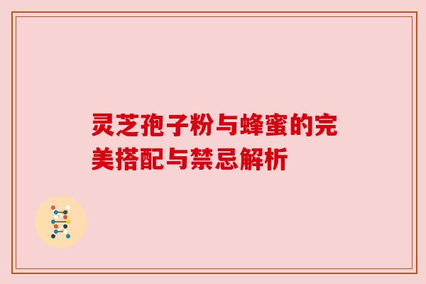 灵芝孢子粉与蜂蜜的完美搭配与禁忌解析