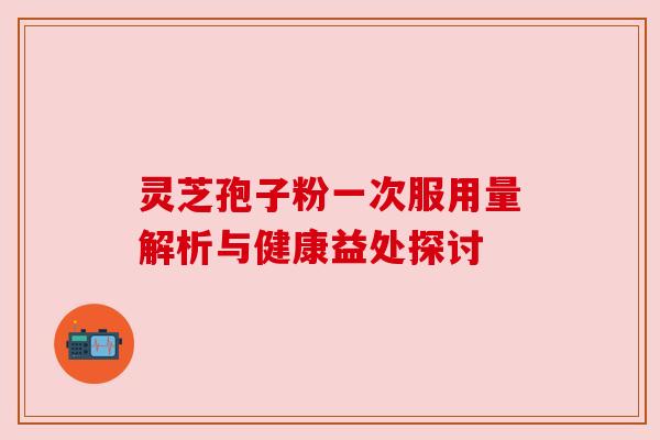 灵芝孢子粉一次服用量解析与健康益处探讨
