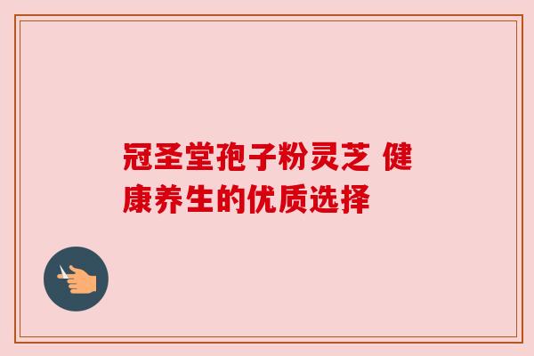 冠圣堂孢子粉灵芝 健康养生的优质选择 冠圣堂孢子粉灵芝 健康养生的优质选择