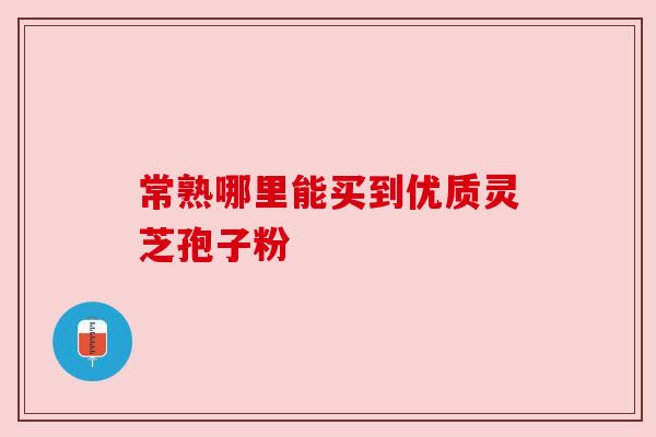 常熟哪里能买到优质灵芝孢子粉 常熟哪里能买到优质灵芝孢子粉