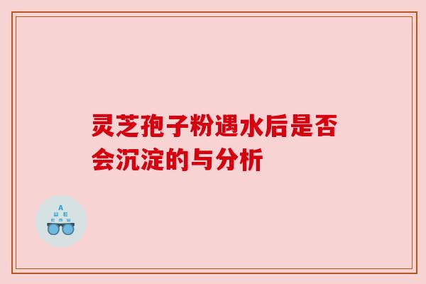 灵芝孢子粉遇水后是否会沉淀的与分析