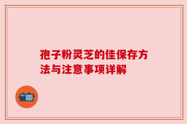 孢子粉灵芝的佳保存方法与注意事项详解