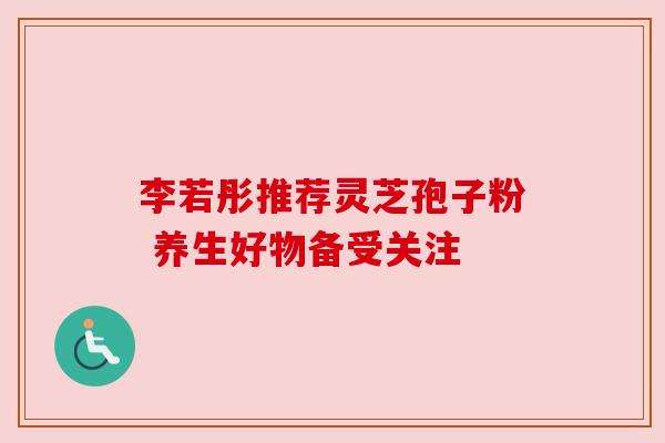 李若彤推荐灵芝孢子粉 养生好物备受关注