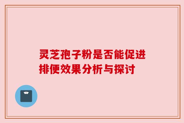 灵芝孢子粉是否能促进排便效果分析与探讨 灵芝孢子粉是否能促进排便效果分析与探讨