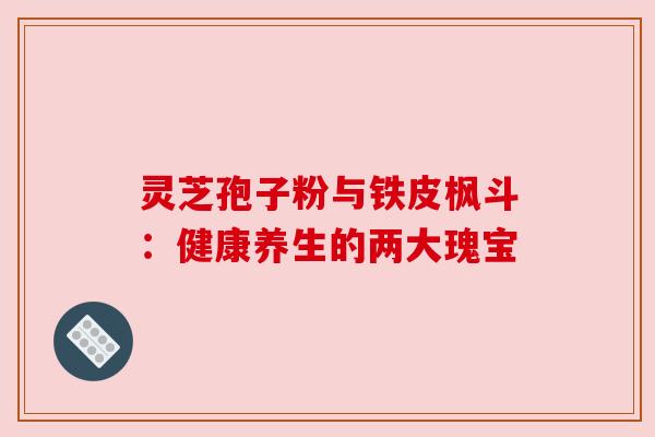 灵芝孢子粉与铁皮枫斗:健康养生的两大瑰宝 灵芝孢子粉与铁皮枫斗:健康养生的两大瑰宝