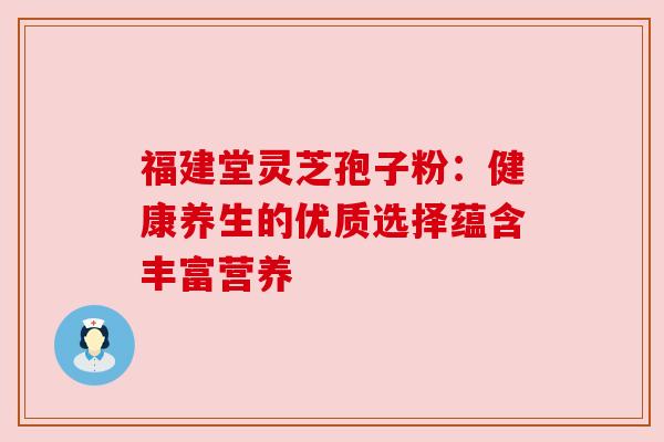 福建堂灵芝孢子粉:健康养生的优质选择蕴含丰富营养 福建堂灵芝孢子粉:健康养生的优质选择蕴含丰富营养