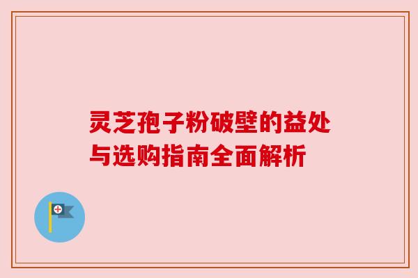 灵芝孢子粉破壁的益处与选购指南全面解析 灵芝孢子粉破壁的益处与选购指南全面解析