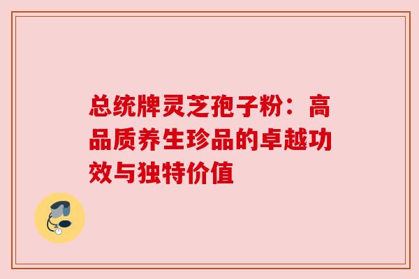 总统牌灵芝孢子粉:高品质养生珍品的卓越功效与独特价值 总统牌灵芝孢子粉:高品质养生珍品的卓越功效与独特价值