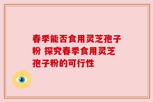 春季能否食用灵芝孢子粉 探究春季食用灵芝孢子粉的可行性 春季能否食用灵芝孢子粉 探究春季食用灵芝孢子粉的可行性